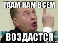 таам нам всем воздастся