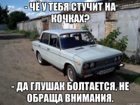 - чё у тебя стучит на кочках? - да глушак болтается, не обраща внимания.