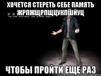 хочется стереть себе память жрпжщрпщцукпшйуц чтобы пройти еще раз