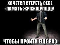 хочется стереть себе память жрпжщрпщцу чтобы пройти еще раз