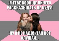 -я тебе вообще ничего рассказывать не буду! -ну и не надо! -так вот слушай...