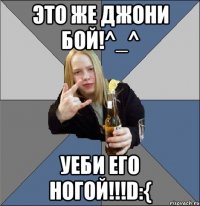 это же джони бой!^_^ уеби его ногой!!!d:{