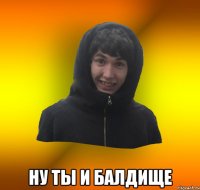  ну ты и балдище