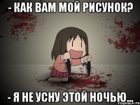 - как вам мой рисунок? - я не усну этой ночью...