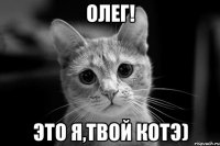 олег! это я,твой котэ)