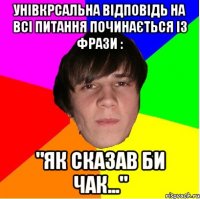 унівкрсальна відповідь на всі питання починається із фрази : "як сказав би чак..."