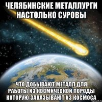 челябинские металлурги настолько суровы что добывают металл для работы из космической породы которую заказывают из космоса