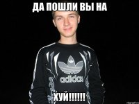 да пошли вы на хуй!!!