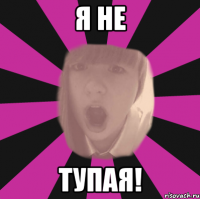 я не тупая!