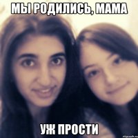 мы родились, мама уж прости