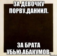 за девочку порву.даниил. за брата убью.абакумов.