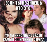 если ты не знаешь кто это, то ты никогда не видел самый офигенный сериал