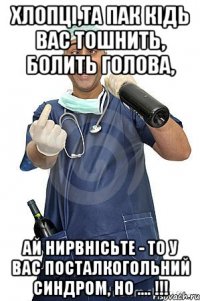 хлопці,та пак кідь вас тошнить, болить голова, ай нирвнісьте - то у вас посталкогольний синдром, но .... !!!