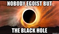 nobody egoist but the black hole