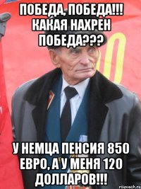 победа, победа!!! какая нахрен победа??? у немца пенсия 850 евро, а у меня 120 долларов!!!