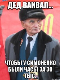 дед ваивал... чтобы у симоненко были часы за 30 тыс.