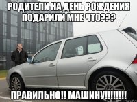 родители на день рождения подарили мне что??? правильно!! машину!!!