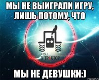 мы не выиграли игру, лишь потому, что мы не девушки:)