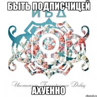 быть подписчицей ахуенно