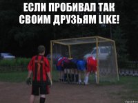 если пробивал так своим друзьям like! 