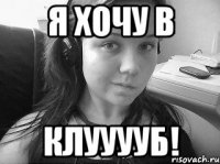 я хочу в клууууб!