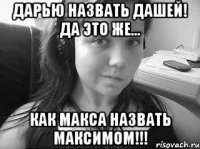 дарью назвать дашей! да это же... как макса назвать максимом!!!