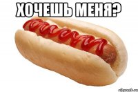 хочешь меня? 