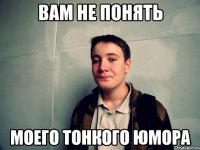 вам не понять моего тонкого юмора