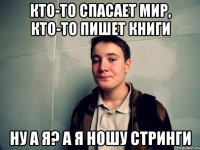 кто-то спасает мир, кто-то пишет книги ну а я? а я ношу стринги