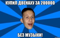 купил двенаху за 200000 без музыки!