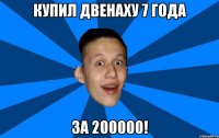 купил двенаху 7 года за 200000!