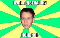 купил двенашку ночью!!!