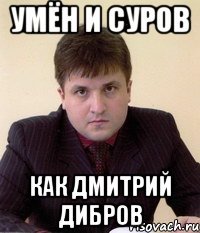 умён и суров как дмитрий дибров