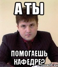 а ты помогаешь кафедре?