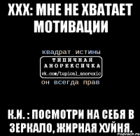 ххх: мне не хватает мотивации к.и. : посмотри на себя в зеркало, жирная хуйня.