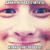 данил, не надо считать! нужно чувствовать!