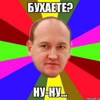 бухаете? ну-ну...