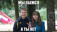 мы ебемся а ты нет