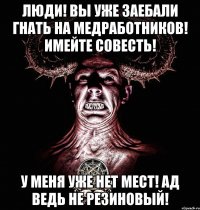 люди! вы уже заебали гнать на медработников! имейте совесть! у меня уже нет мест! ад ведь не резиновый!