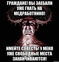 граждане! вы заебали уже гнать на медработнико! имейте совесть! у меня уже свободные места заканчиваются!