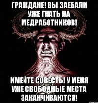 граждане! вы заебали уже гнать на медработников! имейте совесть! у меня уже свободные места заканчиваются!