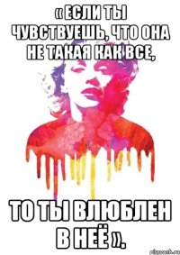 « если ты чувствуешь, что она не такая как все, то ты влюблен в неё ».