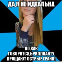 да,я не идеальна но,как говорится,бриллианту прощают острые грани!