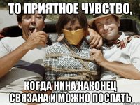 то приятное чувство, когда нина наконец связана и можно поспать