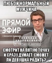 любой нормальный мужчина смотрит на пятую точку и сразу думает, сможет ли девушка родить?