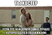 ты хостер если это 14 февраля самое лучшее которое было в твоей жизни!