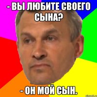 - вы любите своего сына? - он мой сын.