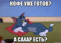 кофе уже готов? а сахар есть?