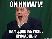 ой нимагу! камедиклаб разве красавцы?