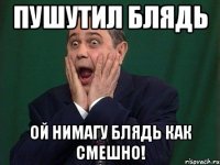 пушутил блядь ой нимагу блядь как смешно!